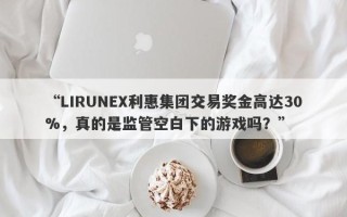 “LIRUNEX利惠集团交易奖金高达30%，真的是监管空白下的游戏吗？”