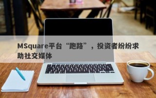 MSquare平台“跑路”，投资者纷纷求助社交媒体