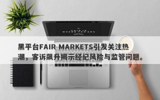 黑平台FAIR MARKETS引发关注热潮，客诉飙升揭示经纪风险与监管问题。