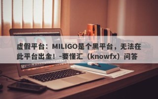 虚假平台：MILIGO是个黑平台，无法在此平台出金！-要懂汇（knowfx）问答