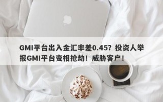 GMI平台出入金汇率差0.45？投资人举报GMI平台变相抢劫！威胁客户！