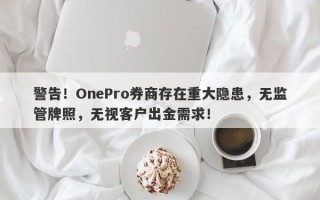 警告！OnePro券商存在重大隐患，无监管牌照，无视客户出金需求！