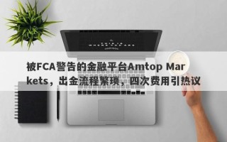 被FCA警告的金融平台Amtop Markets，出金流程繁琐，四次费用引热议