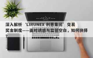 深入解析‘LIRUNEX 利惠集团’交易奖金制度——面对诱惑与监管空白，如何抉择？