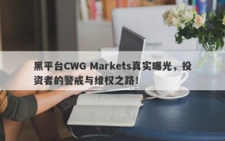 黑平台CWG Markets真实曝光，投资者的警戒与维权之路！