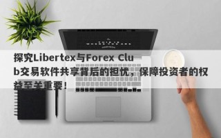 探究Libertex与Forex Club交易软件共享背后的担忧，保障投资者的权益至关重要！