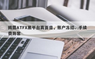 揭露ATFX黑平台真面目，账户冻结、手续费异常