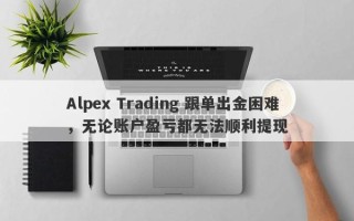 Alpex Trading 跟单出金困难，无论账户盈亏都无法顺利提现