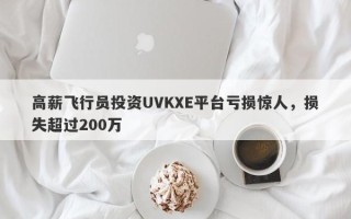 高薪飞行员投资UVKXE平台亏损惊人，损失超过200万