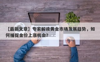 【最新文章】专家解读黄金市场发展趋势，如何捕捉金价上涨机会？