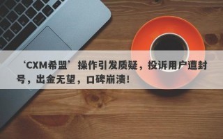 ‘CXM希盟’操作引发质疑，投诉用户遭封号，出金无望，口碑崩溃！