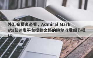 外汇交易者必看，Admiral Markets艾迪麦平台提款之路的隐秘收费细节揭秘！