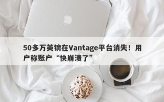 50多万英镑在Vantage平台消失！用户称账户“快崩溃了”