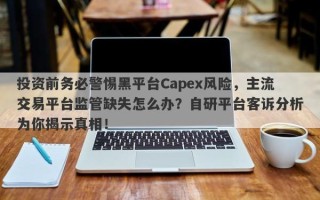 投资前务必警惕黑平台Capex风险，主流交易平台监管缺失怎么办？自研平台客诉分析为你揭示真相！