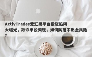 ActivTrades爱汇黑平台投资陷阱大曝光，欺诈手段频现，如何防范不出金风险？