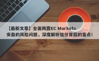 【最新文章】全面揭露EC Markets安盈的风险问题，深度解析信任背后的盲点！