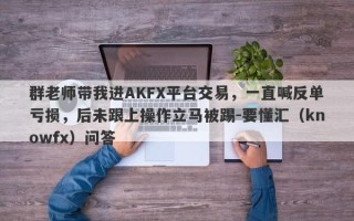 群老师带我进AKFX平台交易，一直喊反单亏损，后未跟上操作立马被踢-要懂汇（knowfx）问答