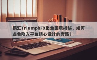 德汇TriumphFX出金困境揭秘，如何避免陷入平台精心设计的套路？