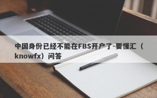 中国身份已经不能在FBS开户了-要懂汇（knowfx）问答