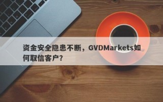 资金安全隐患不断，GVDMarkets如何取信客户？