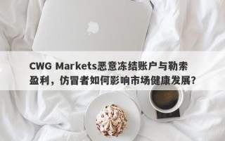 CWG Markets恶意冻结账户与勒索盈利，仿冒者如何影响市场健康发展？