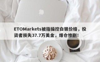 ETOMarkets被指操控白银价格，投资者损失37.7万美金，爆仓惨剧！