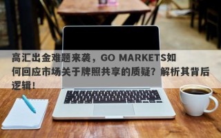 高汇出金难题来袭，GO MARKETS如何回应市场关于牌照共享的质疑？解析其背后逻辑！