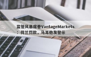 监管风暴席卷VantageMarkets：荷兰罚款，马耳他发警示