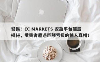 警惕！EC MARKETS 安盈平台骗局揭秘，受害者遭遇巨额亏损的惊人真相！