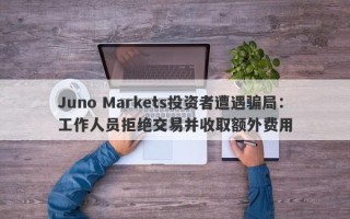 Juno Markets投资者遭遇骗局：工作人员拒绝交易并收取额外费用