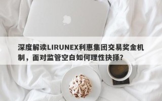 深度解读LIRUNEX利惠集团交易奖金机制，面对监管空白如何理性抉择？