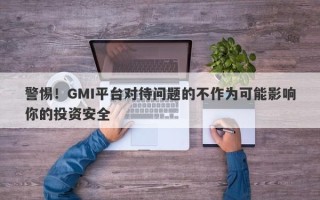 警惕！GMI平台对待问题的不作为可能影响你的投资安全