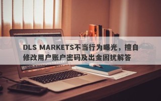 DLS MARKETS不当行为曝光，擅自修改用户账户密码及出金困扰解答