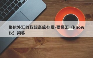 格伦外汇收取超高库存费-要懂汇（knowfx）问答