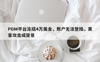 PGM平台冻结4万美金，账户无法登陆，黑客攻击成背景