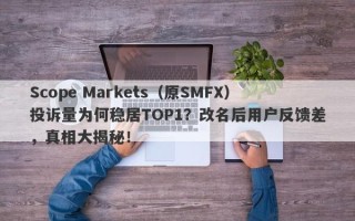 Scope Markets（原SMFX）投诉量为何稳居TOP1？改名后用户反馈差，真相大揭秘！