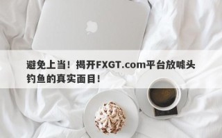 避免上当！揭开FXGT.com平台放噱头钓鱼的真实面目！