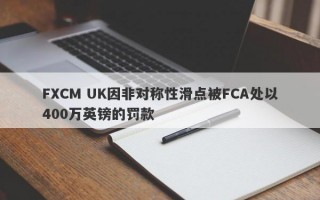 FXCM UK因非对称性滑点被FCA处以400万英镑的罚款