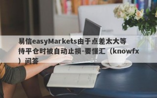 易信easyMarkets由于点差太大等待平仓时被自动止损-要懂汇（knowfx）问答