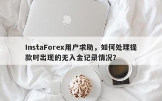 InstaForex用户求助，如何处理提款时出现的无入金记录情况？