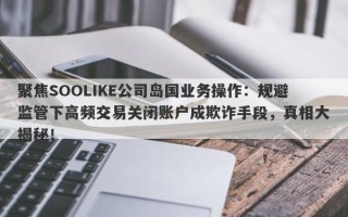 聚焦SOOLIKE公司岛国业务操作：规避监管下高频交易关闭账户成欺诈手段，真相大揭秘！