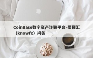 CoinBase数字资产诈骗平台-要懂汇（knowfx）问答