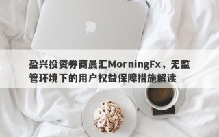 盈兴投资券商晨汇MorningFx，无监管环境下的用户权益保障措施解读