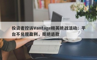 投资者控诉Vantage精英挑战活动：平台不兑现盈利，拒绝退款