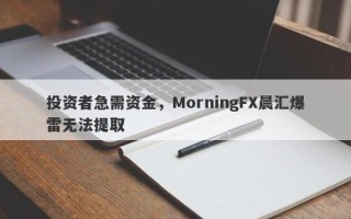 投资者急需资金，MorningFX晨汇爆雷无法提取