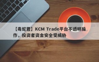 【毒蛇君】KCM Trade平台不透明操作，投资者资金安全受威胁
