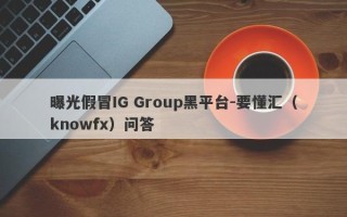 曝光假冒IG Group黑平台-要懂汇（knowfx）问答