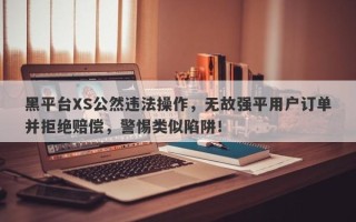 黑平台XS公然违法操作，无故强平用户订单并拒绝赔偿，警惕类似陷阱！