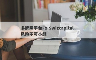 多牌照平台Fx Swizcapital，风险不可小觑