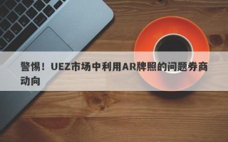 警惕！UEZ市场中利用AR牌照的问题券商动向